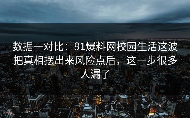 数据一对比：91爆料网校园生活这波把真相摆出来风险点后，这一步很多人漏了