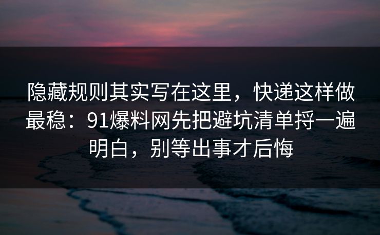隐藏规则其实写在这里，快递这样做最稳：91爆料网先把避坑清单捋一遍明白，别等出事才后悔