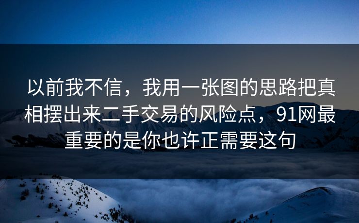 以前我不信,我用一张图的思路把真相摆出来二手交易的风险点,91网最重要的是你也许正需要这句 以前我不信,我用一张图的思路把真相摆出来二手交易的风险点,91网最重要的是你也许正需要这句