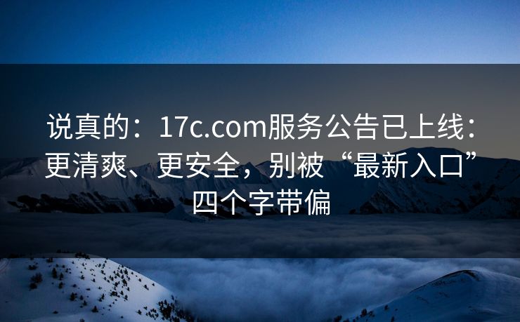 说真的：17c.com服务公告已上线：更清爽、更安全，别被“最新入口”四个字带偏