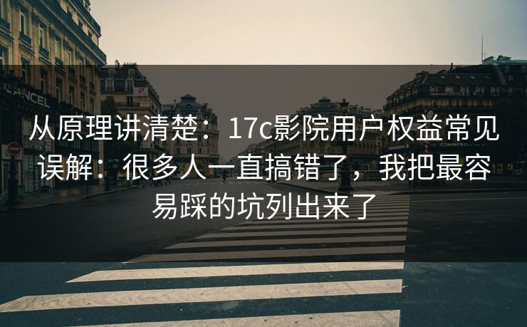 从原理讲清楚：17c影院用户权益常见误解：很多人一直搞错了，我把最容易踩的坑列出来了