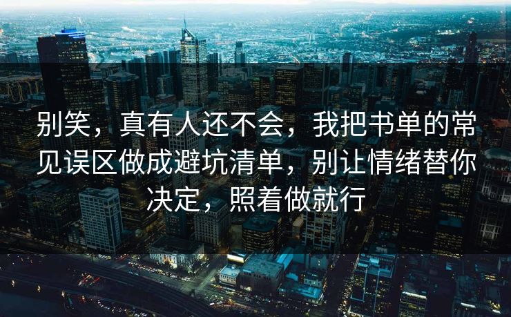 别笑，真有人还不会，我把书单的常见误区做成避坑清单，别让情绪替你决定，照着做就行