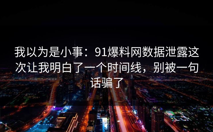 我以为是小事：91爆料网数据泄露这次让我明白了一个时间线，别被一句话骗了